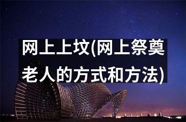 <h3>网上上坟(网上祭奠老人的方式和方法)