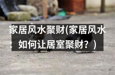 <h3>家居风水聚财(家居风水：如何让居室聚财？)