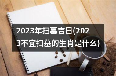 2023年扫墓吉日(2023不宜扫墓的生肖是什么)