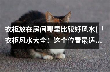 <h3>衣柜放在房间哪里比较好风水(「衣柜风水大全：这个位置最适合放衣柜！」)