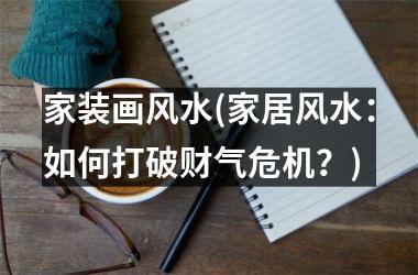 <h3>家装画风水(家居风水：如何打破财气危机？)