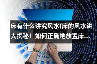 <h3>放床有什么讲究风水(床的风水讲究大揭秘！如何正确地放置床才能带来好运？)