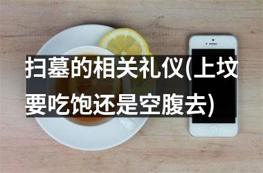<h3>扫墓的相关礼仪(上坟要吃饱还是空腹去)