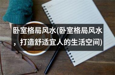 卧室格局风水(卧室格局风水，打造舒适宜人的生活空间)