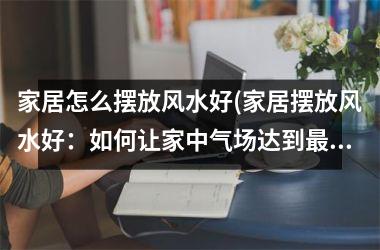 <h3>家居怎么摆放风水好(家居摆放风水好：如何让家中气场达到最佳状态)