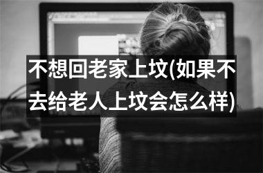 不想回老家上坟(如果不去给老人上坟会怎么样)