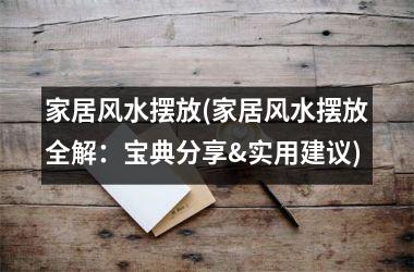 <h3>家居风水摆放(家居风水摆放全解：宝典分享&实用建议)