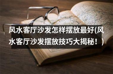 <h3>风水客厅沙发怎样摆放最好(风水客厅沙发摆放技巧大揭秘！)