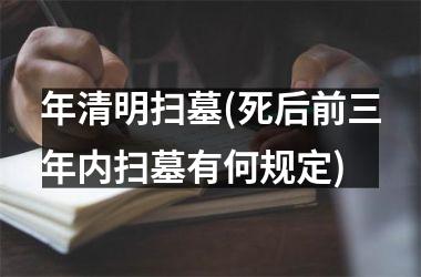 <h3>年清明扫墓(死后前三年内扫墓有何规定)