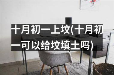 <h3>十月初一上坟(十月初一可以给坟填土吗)