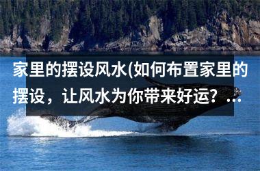 家里的摆设风水(如何布置家里的摆设，让风水为你带来好运？)