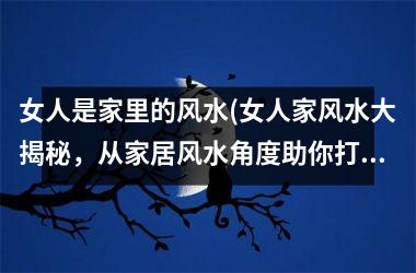 <h3>女人是家里的风水(女人家风水大揭秘，从家居风水角度助你打造完美家居)