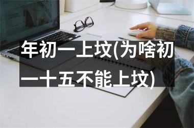 <h3>年初一上坟(为啥初一十五不能上坟)