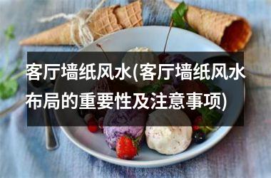 <h3>客厅墙纸风水(客厅墙纸风水布局的重要性及注意事项)