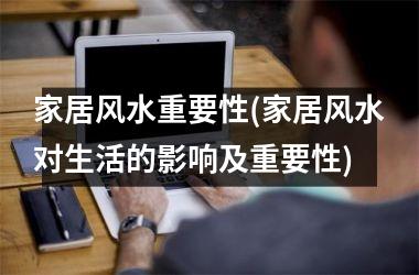 <h3>家居风水重要性(家居风水对生活的影响及重要性)