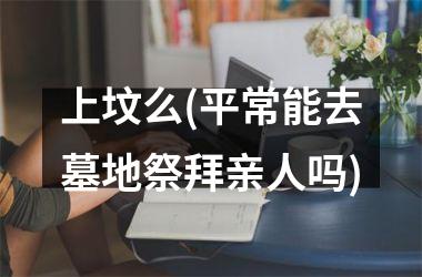 <h3>上坟么(平常能去墓地祭拜亲人吗)