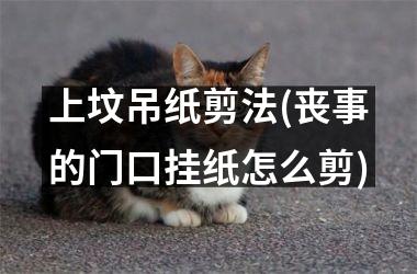 <h3>上坟吊纸剪法(丧事的门口挂纸怎么剪)