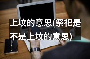 上坟的意思(祭祀是不是上坟的意思)