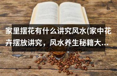 <h3>家里摆花有什么讲究风水(家中花卉摆放讲究，风水养生秘籍大揭秘！)