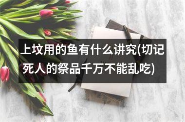 <h3>上坟用的鱼有什么讲究(切记 死人的祭品千万不能乱吃)