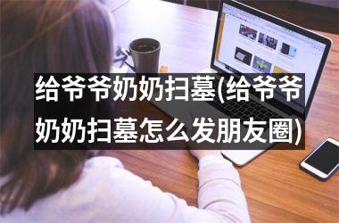 <h3>给爷爷奶奶扫墓(给爷爷奶奶扫墓怎么发朋友圈)