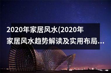 2020年家居风水(2020年家居风水趋势解读及实用布局建议)