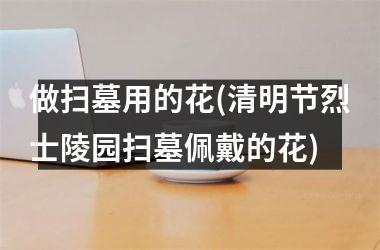 <h3>做扫墓用的花(清明节烈士陵园扫墓佩戴的花)