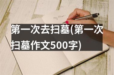<h3>第一次去扫墓(第一次扫墓作文500字)