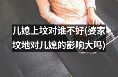 儿媳上坟对谁不好(婆家坟地对儿媳的影响大吗)