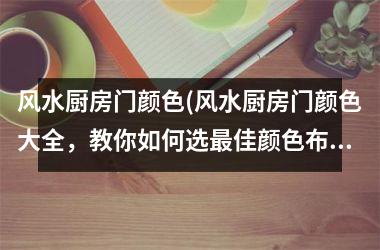 <h3>风水厨房门颜色(风水厨房门颜色大全，教你如何选最佳颜色布局！)