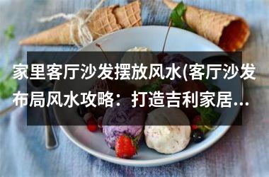 <h3>家里客厅沙发摆放风水(客厅沙发布局风水攻略：打造吉利家居！)
