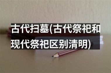 <h3>古代扫墓(古代祭祀和现代祭祀区别清明)