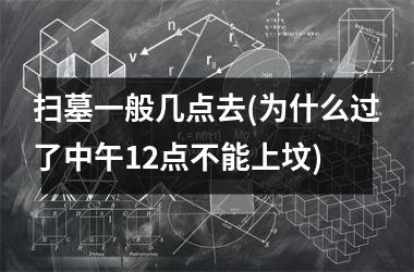 扫墓一般几点去(为什么过了中午12点不能上坟)