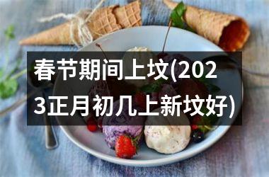 <h3>春节期间上坟(2025正月初几上新坟好)