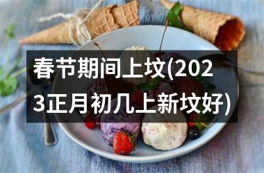 春节期间上坟(2023正月初几上新坟好)