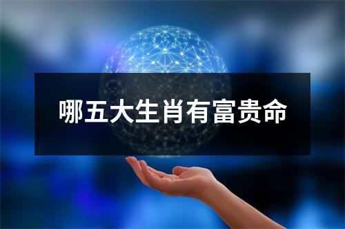 哪五大生肖有富贵命