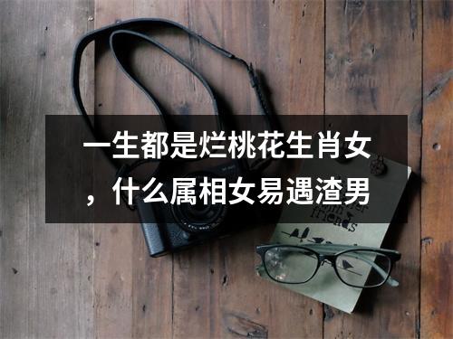 <h3>一生都是烂桃花生肖女，什么属相女易遇渣男