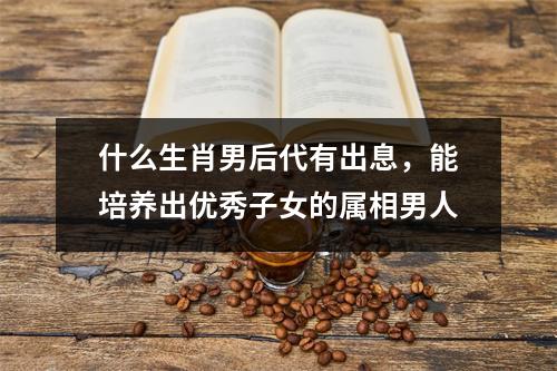 <h3>什么生肖男后代有出息，能培养出优秀子女的属相男人