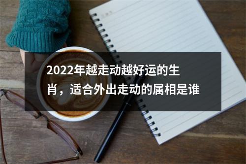 <h3>2025年越走动越好运的生肖，适合外出走动的属相是谁