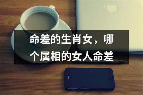 <h3>命差的生肖女，哪个属相的女人命差