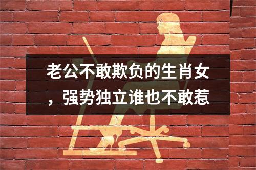 <h3>老公不敢欺负的生肖女，强势独立谁也不敢惹