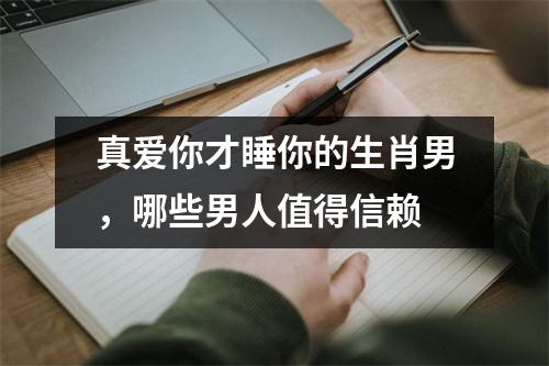 <h3>真爱你才睡你的生肖男，哪些男人值得信赖