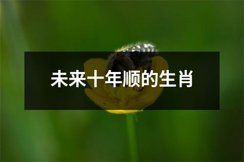 <h3>未来十年顺的生肖
