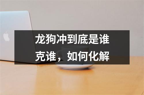 <h3>龙狗冲到底是谁克谁，如何化解