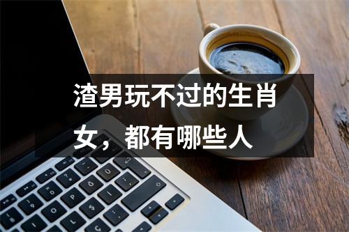<h3>渣男玩不过的生肖女，都有哪些人