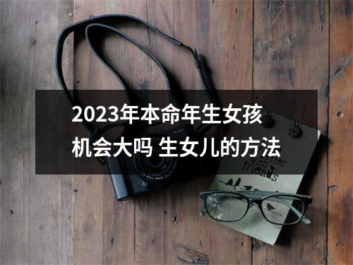 <h3>2025年本命年生女孩机会大吗生女儿的方法
