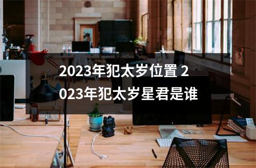 <h3>2025年犯太岁位置2025年犯太岁星君是谁