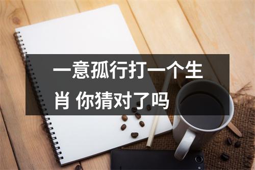<h3>一意孤行打一个生肖你猜对了吗