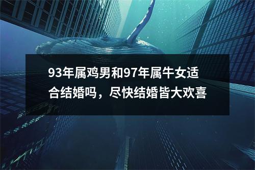 93年属鸡男和97年属牛女适合结婚吗，尽快结婚皆大欢喜