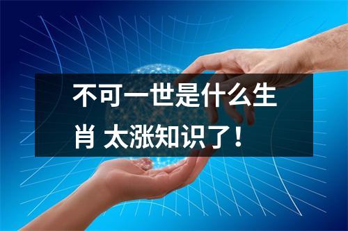 <h3>不可一世是什么生肖太涨知识了！